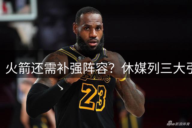 火箭还需补强阵容？休媒列三大引援目标，邓罗领衔三位外线射手