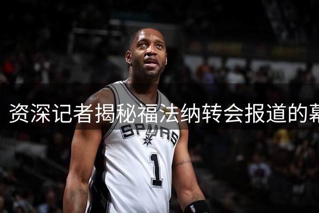 资深记者揭秘福法纳转会报道的幕后故事